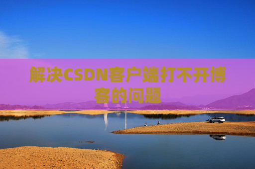 解决CSDN客户端打不开博客的问题 解决CSDN客户端打不开博客的问题